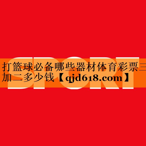 打篮球必备哪些器材体育彩票三加二多少钱