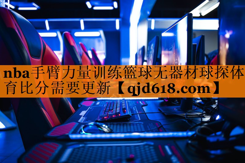 nba手臂力量训练篮球无器材球探体育比分需要更新