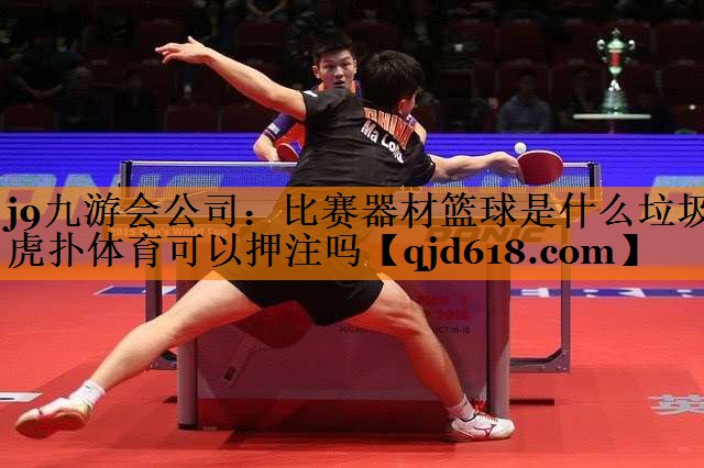 j9九游会公司：比赛器材篮球是什么垃圾虎扑体育可以押注吗