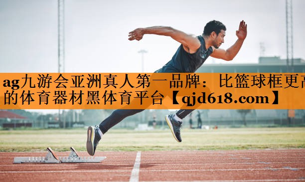 ag九游会亚洲真人第一品牌：比篮球框更高的体育器材黑体育平台