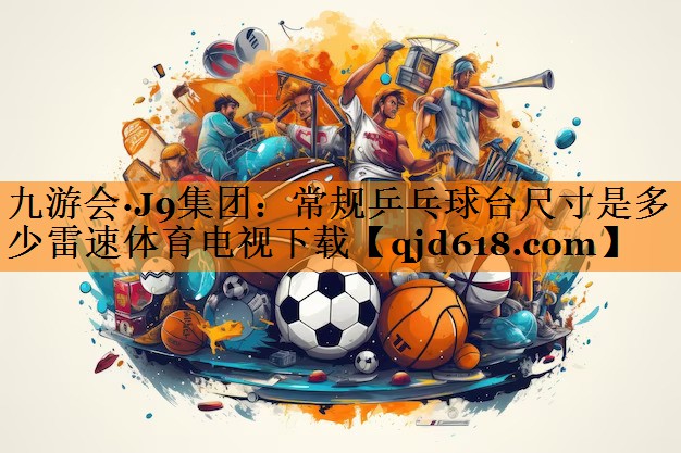 九游会·J9集团：常规乒乓球台尺寸是多少雷速体育电视下载