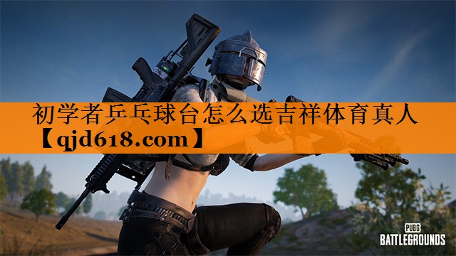 初学者乒乓球台怎么选吉祥体育真人