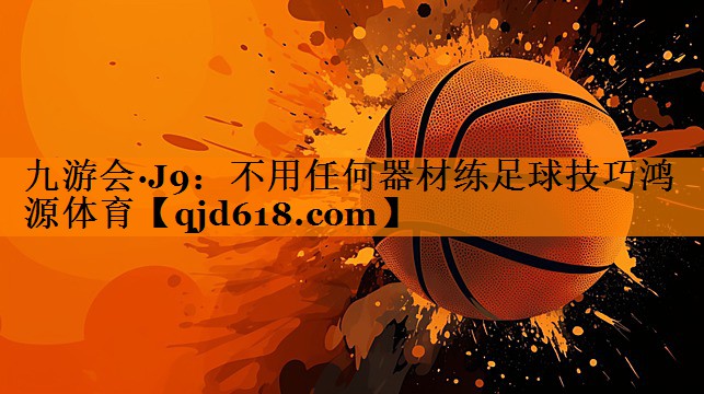 九游会·J9：不用任何器材练足球技巧鸿源体育