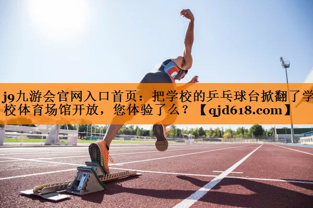 j9九游会官网入口首页：把学校的乒乓球台掀翻了学校体育场馆开放，您体验了么？