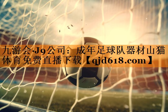九游会·J9公司:成年足球队器材山猫体育免费直播下载