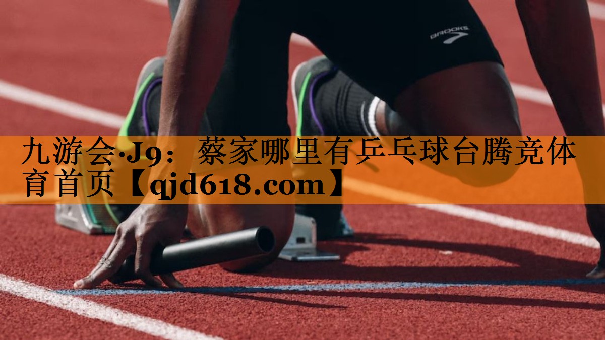 九游会·J9:蔡家哪里有乒乓球台腾竞体育首页