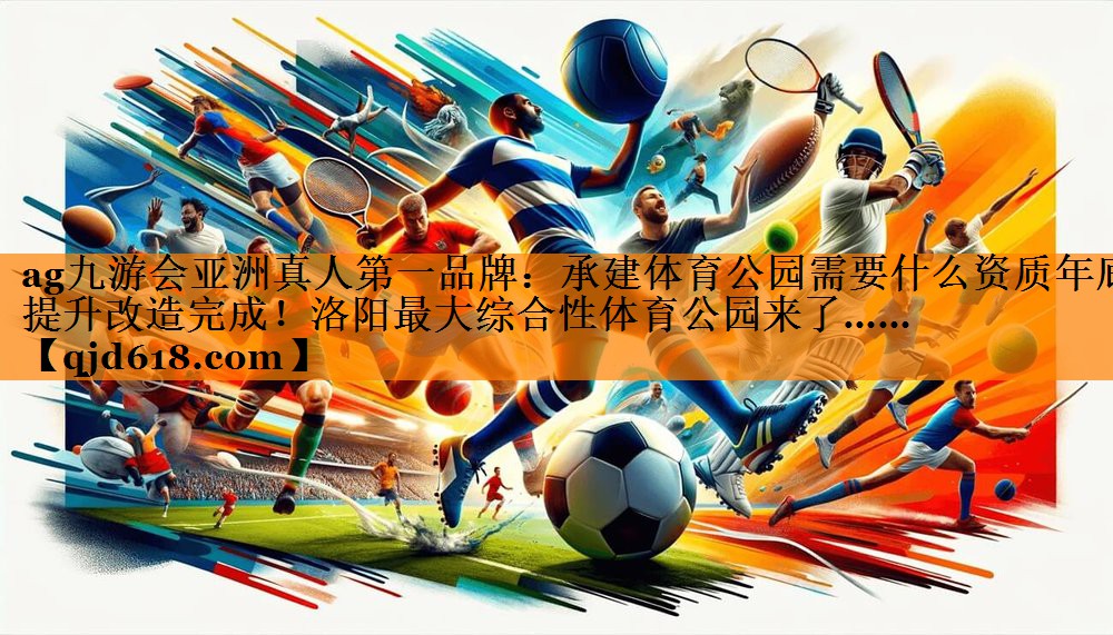 ag九游会亚洲真人第一品牌:承建体育公园需要什么资质年底提升改造完成!洛阳最大综合性体育公园来了……