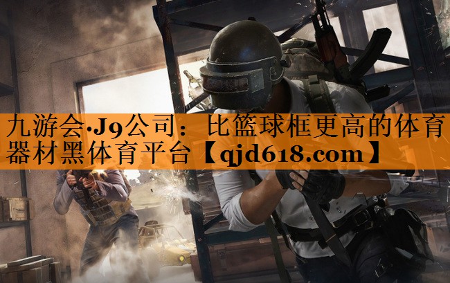 九游会·J9公司:比篮球框更高的体育器材黑体育平台
