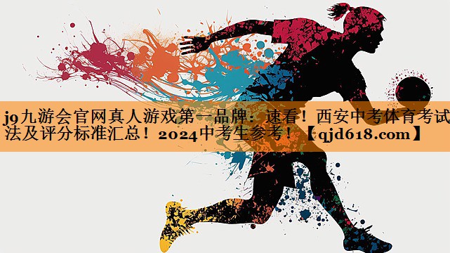 j9九游会官网真人游戏第一品牌:速看!西安中考体育考试方法及评分标准汇总!2024中考生参考!