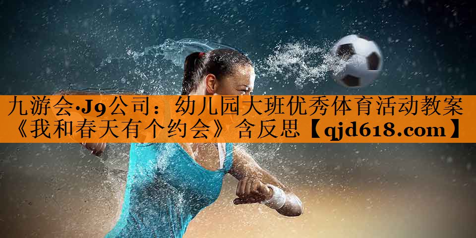 九游会·J9公司:幼儿园大班优秀体育活动教案《我和春天有个约会》含反思