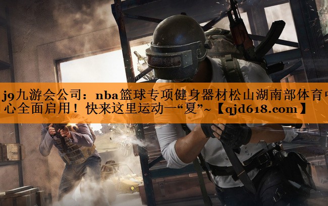 j9九游会公司：nba篮球专项健身器材松山湖南部体育中心全面启用！快来这里运动一“夏”~