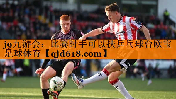 j9九游会:比赛时手可以扶乒乓球台欧宝足球体育