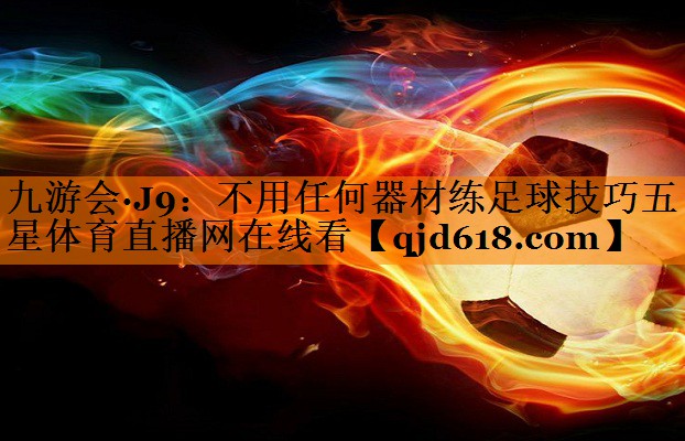 九游会·J9:不用任何器材练足球技巧五星体育直播网在线看