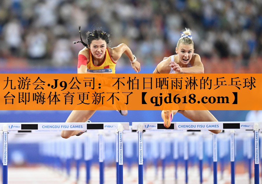 九游会·J9公司:不怕日晒雨淋的乒乓球台即嗨体育更新不了