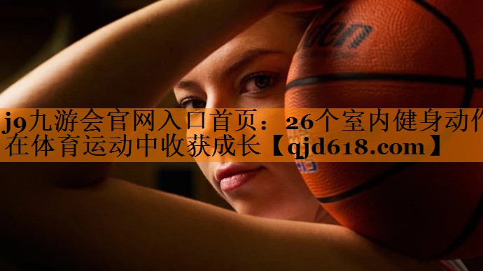j9九游会官网入口首页：26个室内健身动作在体育运动中收获成长