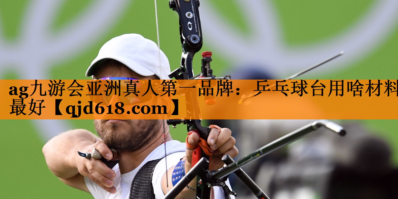 ag九游会亚洲真人第一品牌：乒乓球台用啥材料最好