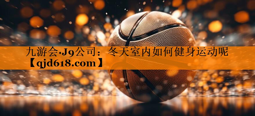 九游会·J9公司:冬天室内如何健身运动呢
