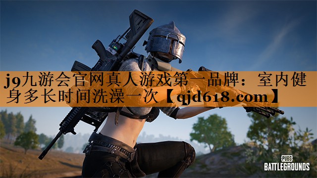 j9九游会官网真人游戏第一品牌:室内健身多长时间洗澡一次