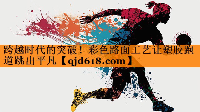 跨越时代的突破!彩色路面工艺让塑胶跑道跳出平凡