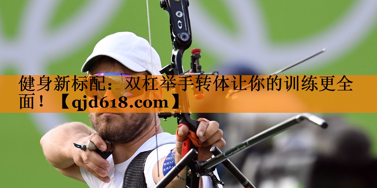 健身新标配:双杠举手转体让你的训练更全面!