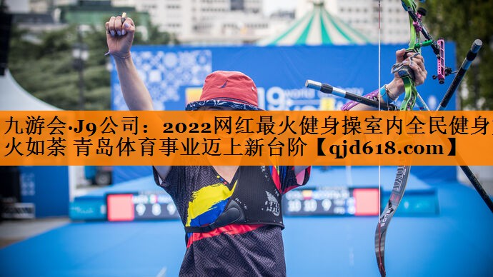 2022网红最火健身操室内全民健身如火如荼 青岛体育事业迈上新台阶