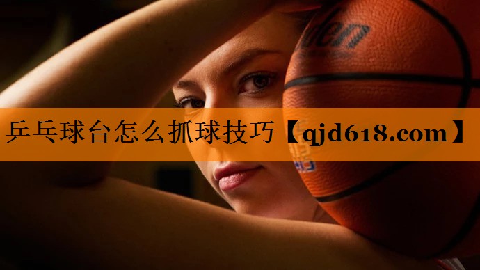 乒乓球台怎么抓球技巧