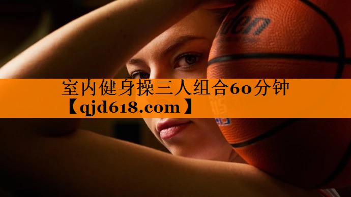 室内健身操三人组合60分钟